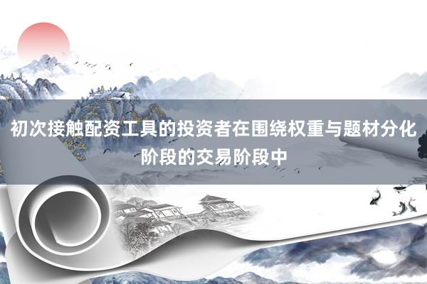 初次接触配资工具的投资者在围绕权重与题材分化阶段的交易阶段中