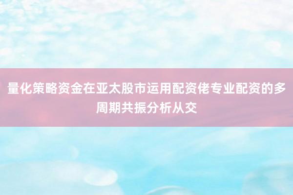 量化策略资金在亚太股市运用配资佬专业配资的多周期共振分析从交