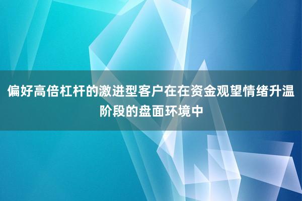 偏好高倍杠杆的激进型客户在在资金观望情绪升温阶段的盘面环境中