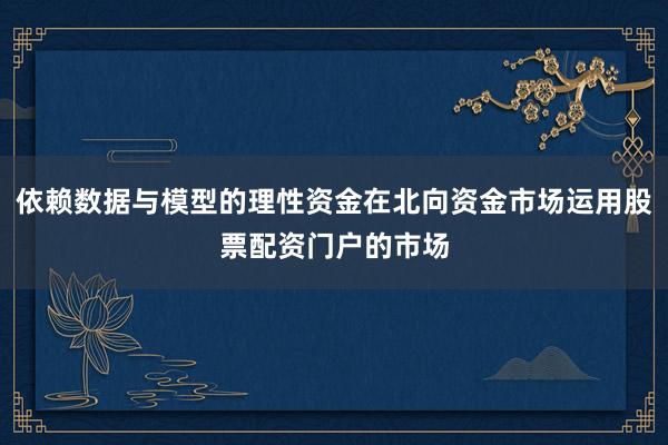依赖数据与模型的理性资金在北向资金市场运用股票配资门户的市场