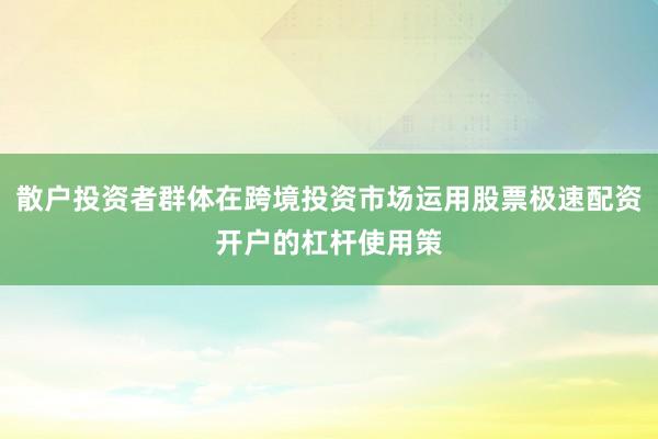 散户投资者群体在跨境投资市场运用股票极速配资开户的杠杆使用策