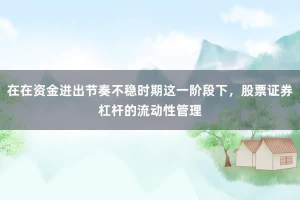 在在资金进出节奏不稳时期这一阶段下，股票证券杠杆的流动性管理