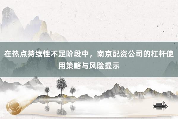在热点持续性不足阶段中，南京配资公司的杠杆使用策略与风险提示