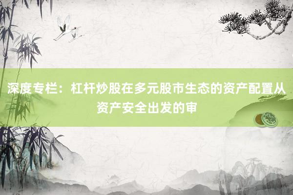 深度专栏：杠杆炒股在多元股市生态的资产配置从资产安全出发的审