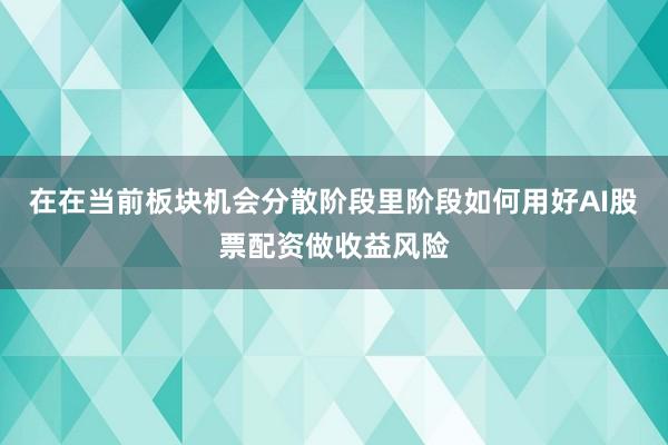 在在当前板块机会分散阶段里阶段如何用好AI股票配资做收益风险
