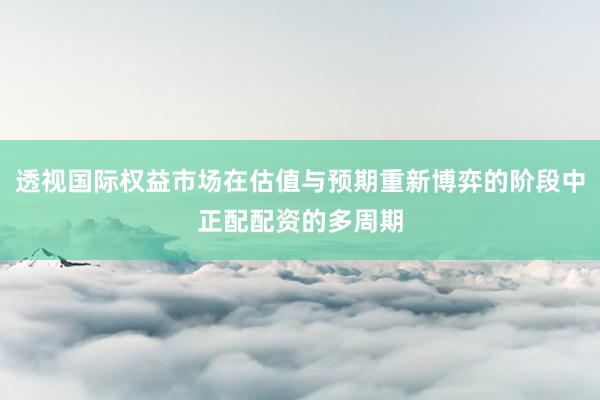 透视国际权益市场在估值与预期重新博弈的阶段中正配配资的多周期