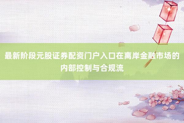 最新阶段元股证券配资门户入口在离岸金融市场的内部控制与合规流