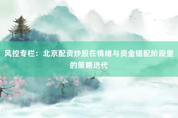 风控专栏：北京配资炒股在情绪与资金错配阶段里的策略迭代