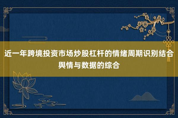 近一年跨境投资市场炒股杠杆的情绪周期识别结合舆情与数据的综合