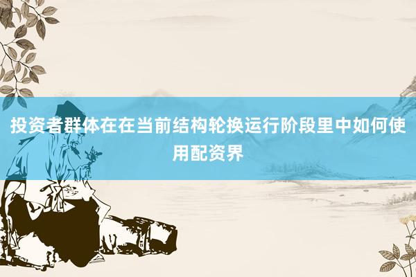 投资者群体在在当前结构轮换运行阶段里中如何使用配资界