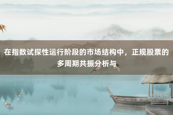 在指数试探性运行阶段的市场结构中，正规股票的多周期共振分析与
