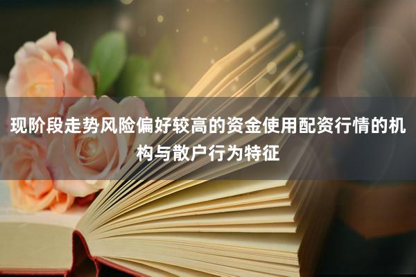 现阶段走势风险偏好较高的资金使用配资行情的机构与散户行为特征