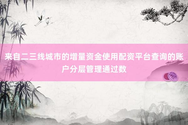 来自二三线城市的增量资金使用配资平台查询的账户分层管理通过数