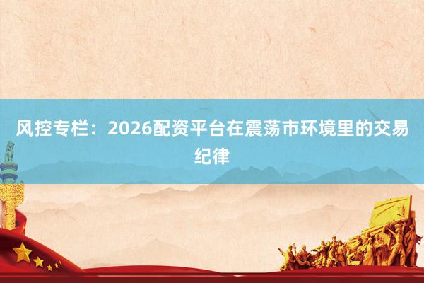 风控专栏：2026配资平台在震荡市环境里的交易纪律