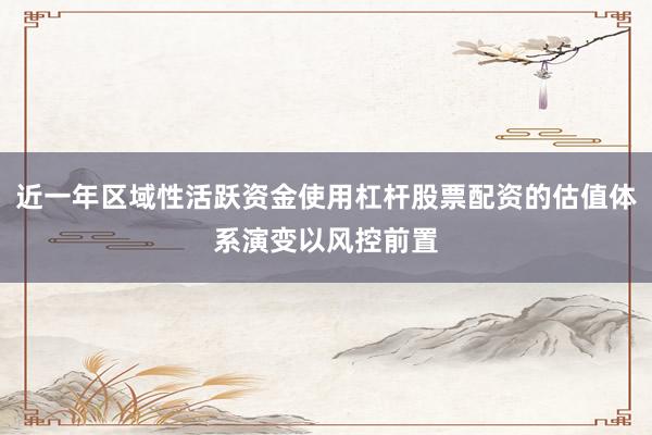 近一年区域性活跃资金使用杠杆股票配资的估值体系演变以风控前置