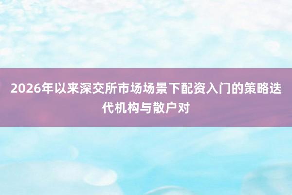 2026年以来深交所市场场景下配资入门的策略迭代机构与散户对
