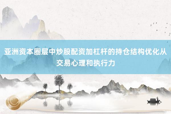 亚洲资本圈层中炒股配资加杠杆的持仓结构优化从交易心理和执行力