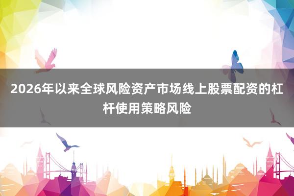 2026年以来全球风险资产市场线上股票配资的杠杆使用策略风险