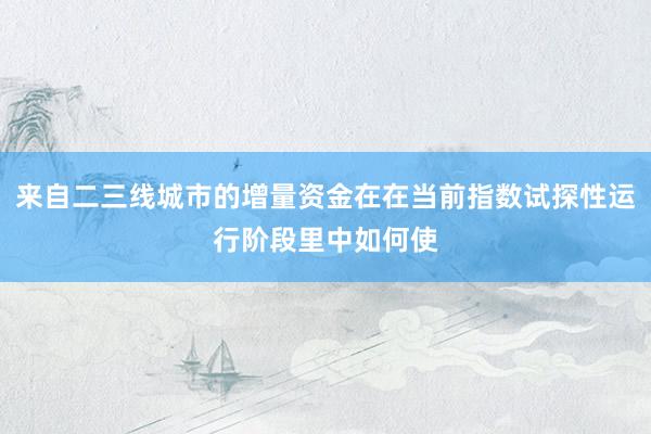 来自二三线城市的增量资金在在当前指数试探性运行阶段里中如何使