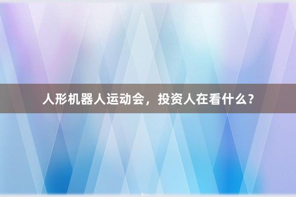 人形机器人运动会，投资人在看什么？
