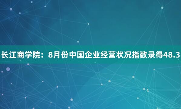 长江商学院：8月份中国企业经营状况指数录得48.3