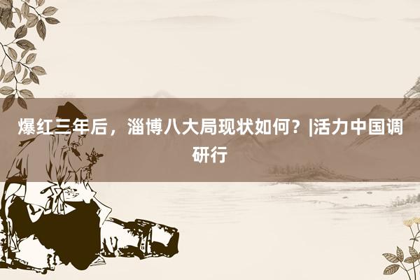 爆红三年后，淄博八大局现状如何？|活力中国调研行