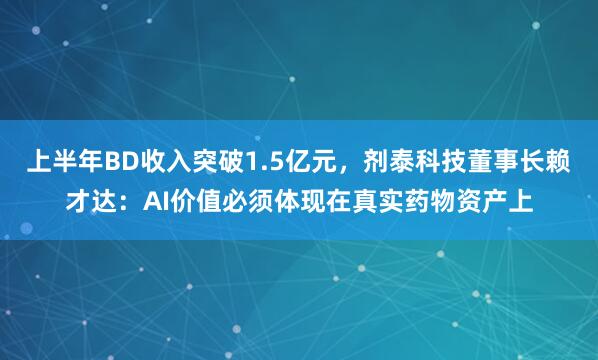 上半年BD收入突破1.5亿元，剂泰科技董事长赖才达：AI价值必须体现在真实药物资产上