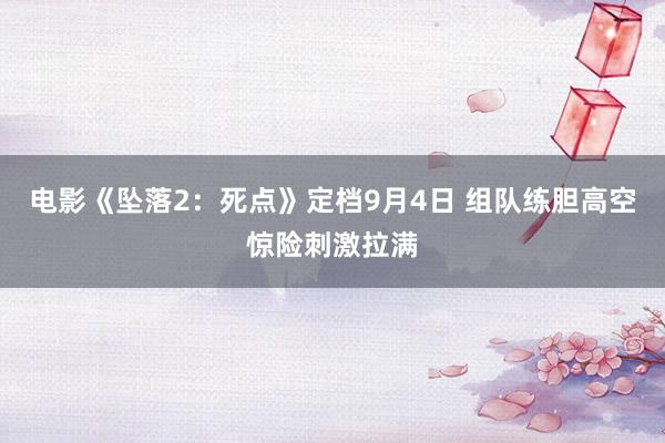 电影《坠落2：死点》定档9月4日 组队练胆高空惊险刺激拉满