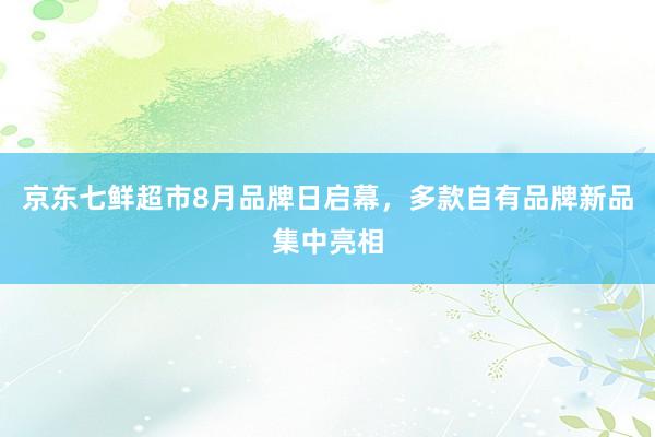 京东七鲜超市8月品牌日启幕，多款自有品牌新品集中亮相