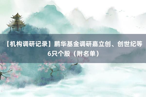 【机构调研记录】鹏华基金调研嘉立创、创世纪等6只个股（附名单）