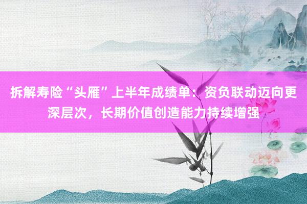 拆解寿险“头雁”上半年成绩单：资负联动迈向更深层次，长期价值创造能力持续增强