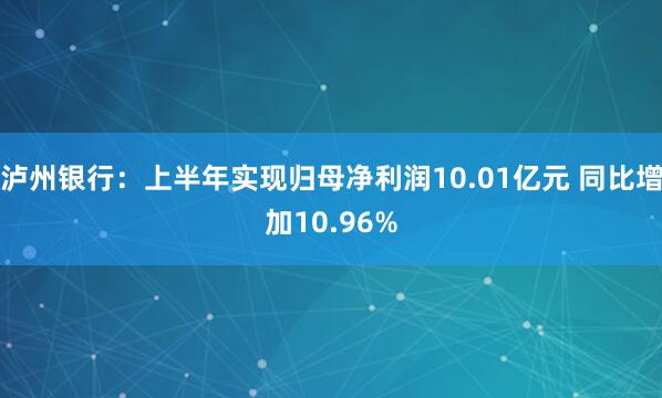 泸州银行：上半年实现归母净利润10.01亿元 同比增加10.96%