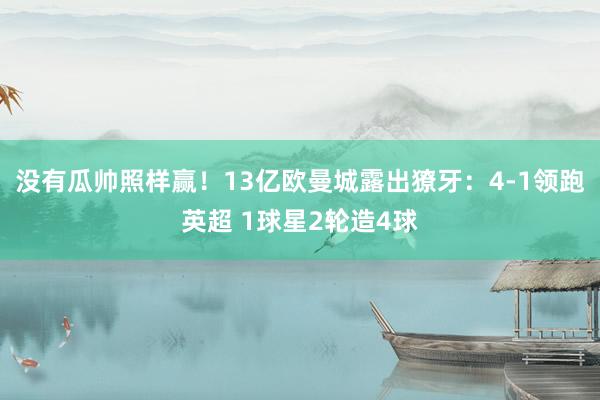 没有瓜帅照样赢！13亿欧曼城露出獠牙：4-1领跑英超 1球星2轮造4球