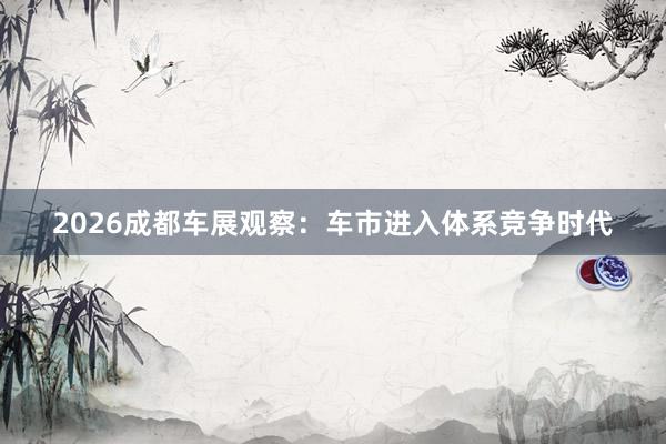 2026成都车展观察：车市进入体系竞争时代