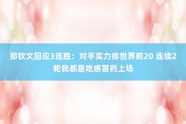 郑钦文回应3连胜：对手实力排世界前20 连续2轮我都是吃感冒药上场