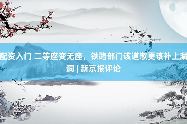 配资入门 二等座变无座，铁路部门该道歉更该补上漏洞 | 新京报评论