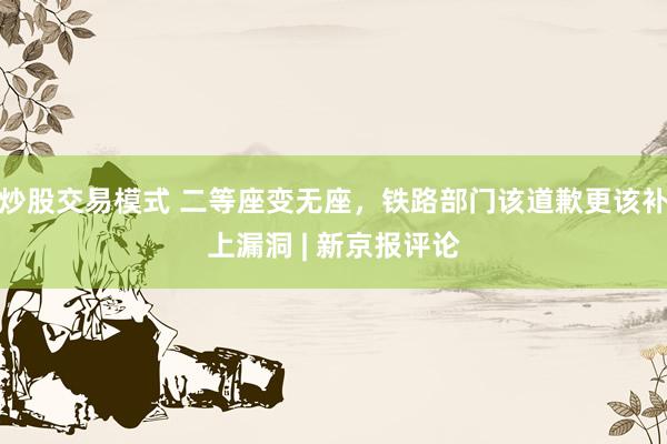炒股交易模式 二等座变无座,铁路部门该道歉更该补上漏洞 | 新京报评论