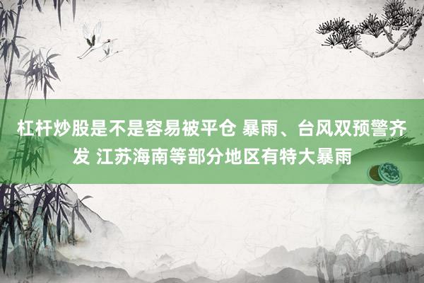 杠杆炒股是不是容易被平仓 暴雨、台风双预警齐发 江苏海南等部分地区有特大暴雨