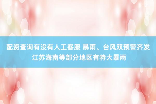 配资查询有没有人工客服 暴雨、台风双预警齐发 江苏海南等部分地区有特大暴雨