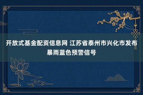 开放式基金配资信息网 江苏省泰州市兴化市发布暴雨蓝色预警信号