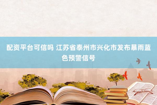 配资平台可信吗 江苏省泰州市兴化市发布暴雨蓝色预警信号