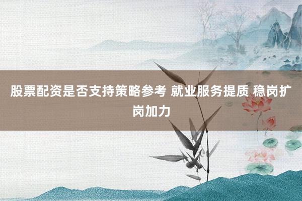 股票配资是否支持策略参考 就业服务提质 稳岗扩岗加力