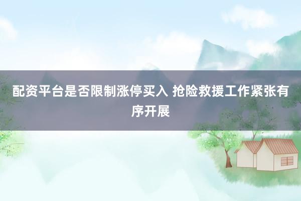 配资平台是否限制涨停买入 抢险救援工作紧张有序开展