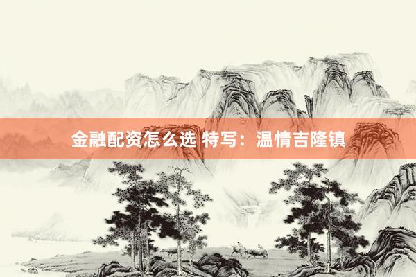 金融配资怎么选 特写：温情吉隆镇