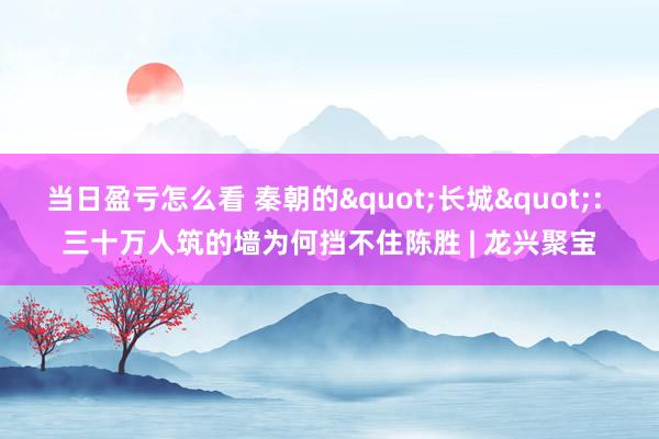 当日盈亏怎么看 秦朝的"长城": 三十万人筑的墙为何挡不住陈胜 | 龙兴聚宝