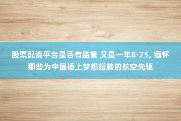 股票配资平台是否有监管 又是一年8·25, 缅怀那些为中国插上梦想翅膀的航空先驱