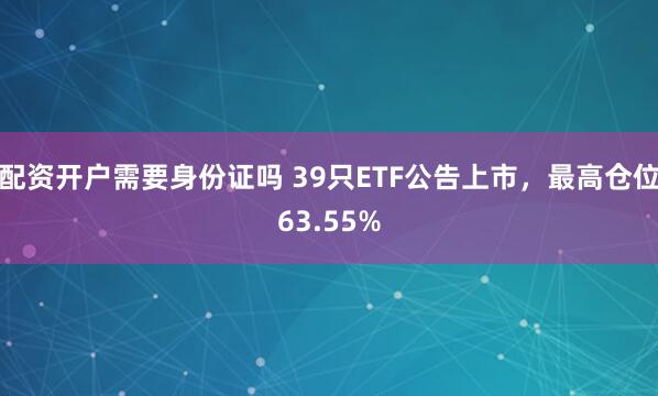 配资开户需要身份证吗 39只ETF公告上市，最高仓位63.55%