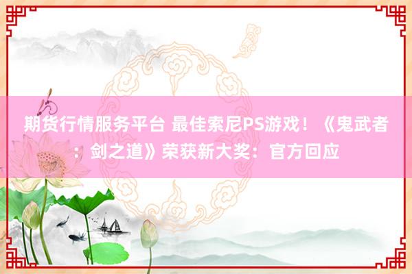期货行情服务平台 最佳索尼PS游戏！《鬼武者：剑之道》荣获新大奖：官方回应