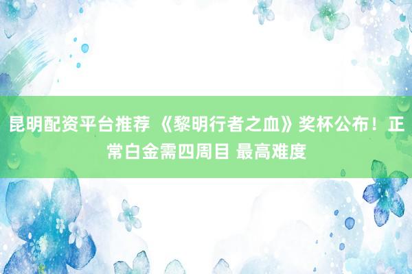 昆明配资平台推荐 《黎明行者之血》奖杯公布！正常白金需四周目 最高难度