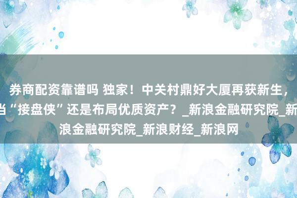 券商配资靠谱吗 独家！中关村鼎好大厦再获新生，大家、友邦是当“接盘侠”还是布局优质资产？_新浪金融研究院_新浪财经_新浪网